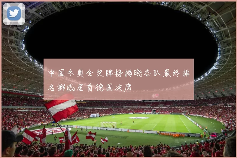 中国冬奥会奖牌榜揭晓各队最终排名挪威居首德国次席