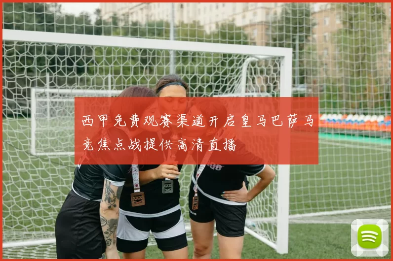 西甲免费观赛渠道开启皇马巴萨马竞焦点战提供高清直播