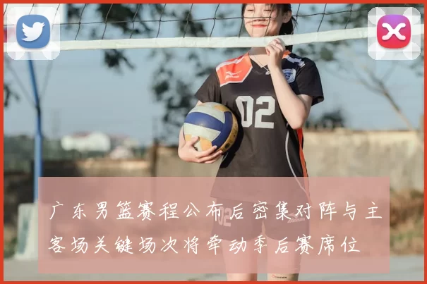 广东男篮赛程公布后密集对阵与主客场关键场次将牵动季后赛席位