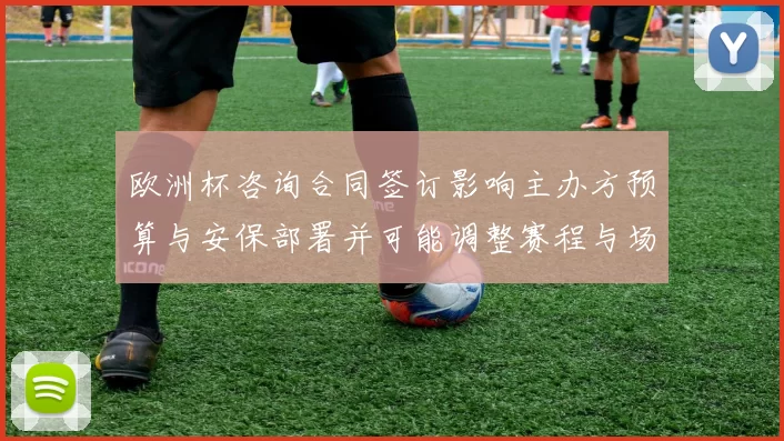 欧洲杯咨询合同签订影响主办方预算与安保部署并可能调整赛程与场馆安排