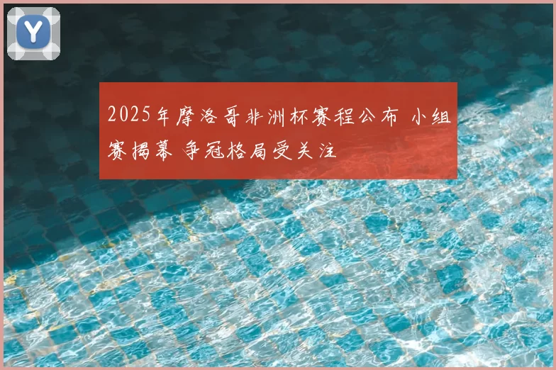 2025年摩洛哥非洲杯赛程公布 小组赛揭幕 争冠格局受关注