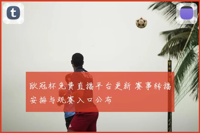 欧冠杯免费直播平台更新 赛事转播安排与观赛入口公布