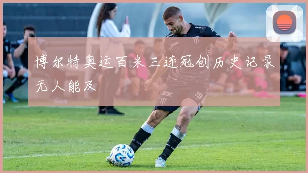 博尔特奥运百米三连冠创历史记录无人能及