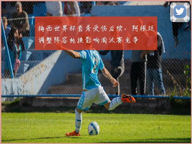 梅西世界杯首秀受伤后续，阿根廷调整阵容轮换影响淘汰赛竞争