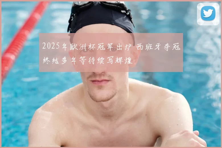 2025年欧洲杯冠军出炉 西班牙夺冠终结多年等待续写辉煌