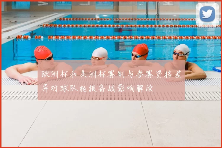欧洲杯和美洲杯赛制与参赛资格差异对球队轮换备战影响解读