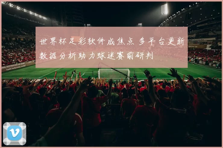 世界杯足彩软件成焦点 多平台更新数据分析助力球迷赛前研判