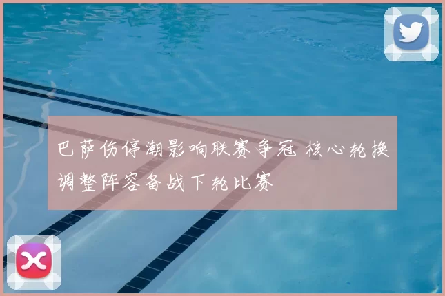 巴萨伤停潮影响联赛争冠 核心轮换调整阵容备战下轮比赛