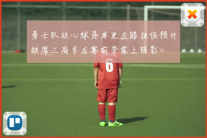 勇士队核心球员库里左膝扭伤预计缺席三周季后赛前景蒙上阴影