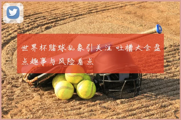 世界杯赌球乱象引关注 吐槽大会盘点趣事与风险看点