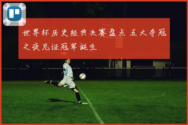 世界杯历史经典决赛盘点 五大夺冠之夜见证冠军诞生