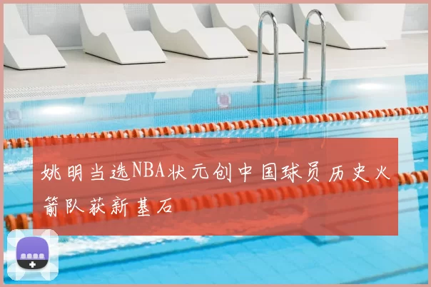 姚明当选NBA状元创中国球员历史火箭队获新基石