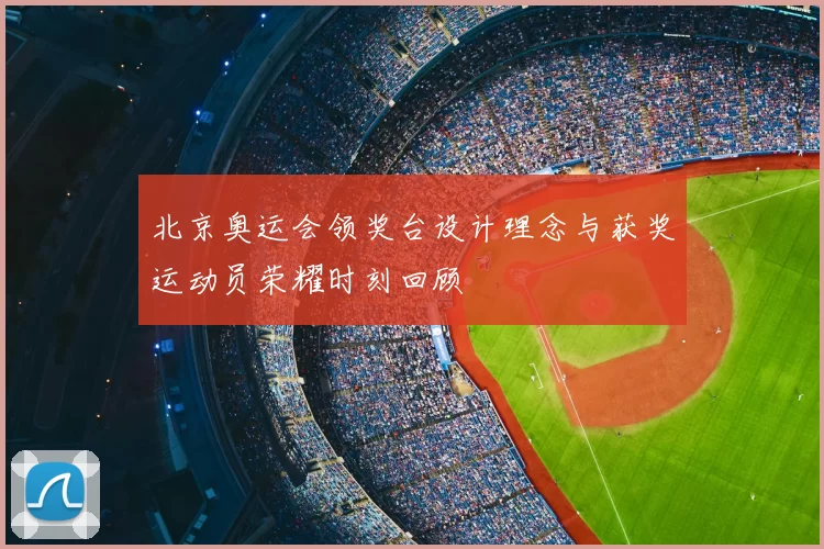 北京奥运会领奖台设计理念与获奖运动员荣耀时刻回顾