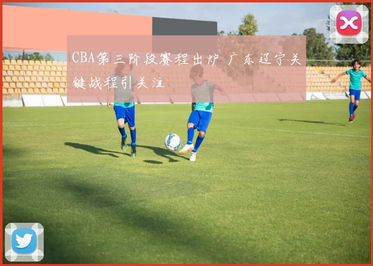 CBA第三阶段赛程出炉 广东辽宁关键战程引关注