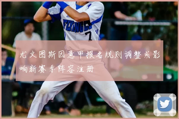 尤文图斯因意甲报名规则调整或影响新赛季阵容注册