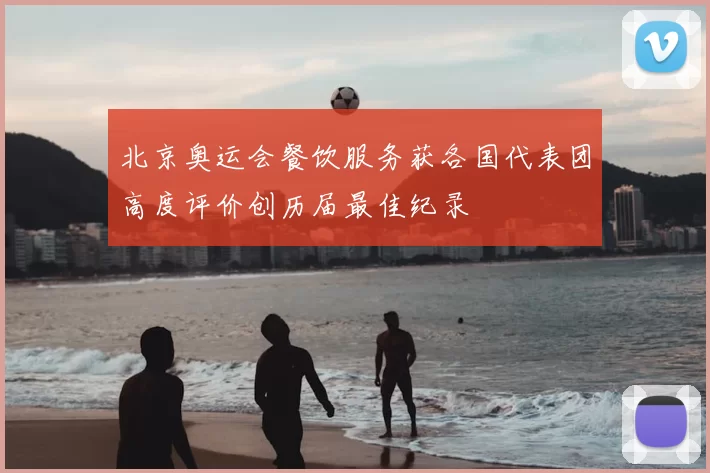 北京奥运会餐饮服务获各国代表团高度评价创历届最佳纪录