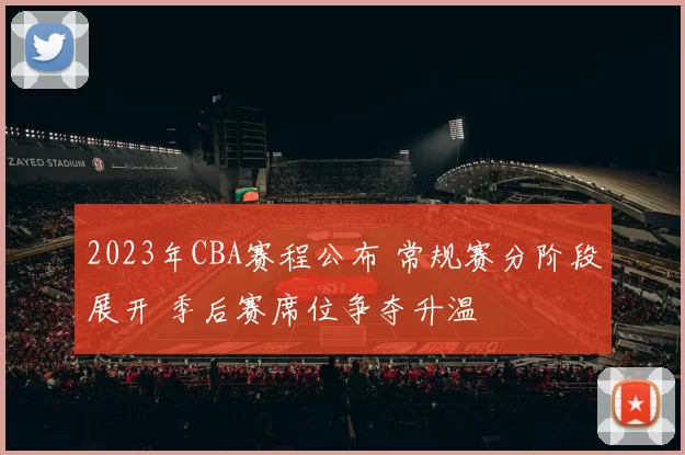 2023年CBA赛程公布 常规赛分阶段展开 季后赛席位争夺升温