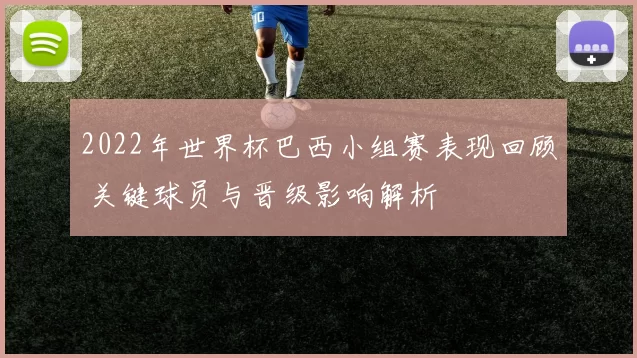 2022年世界杯巴西小组赛表现回顾 关键球员与晋级影响解析