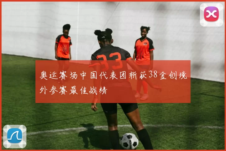 奥运赛场中国代表团斩获38金创境外参赛最佳战绩