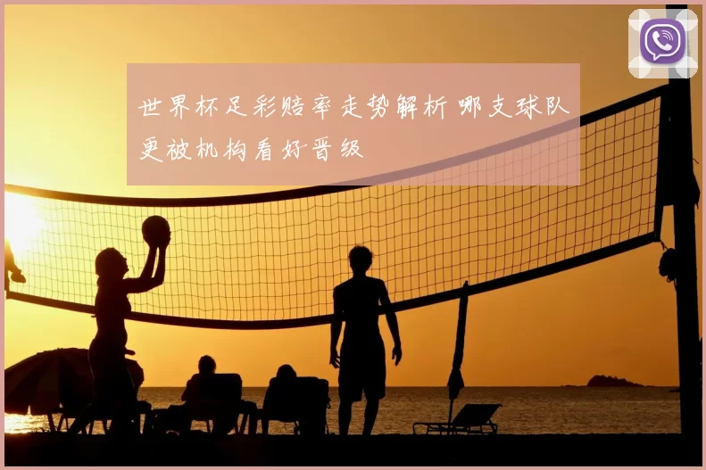 世界杯足彩赔率走势解析 哪支球队更被机构看好晋级