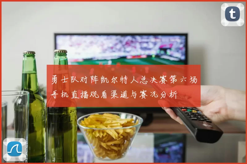 勇士队对阵凯尔特人总决赛第六场手机直播观看渠道与赛况分析