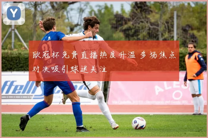 欧冠杯免费直播热度升温 多场焦点对决吸引球迷关注