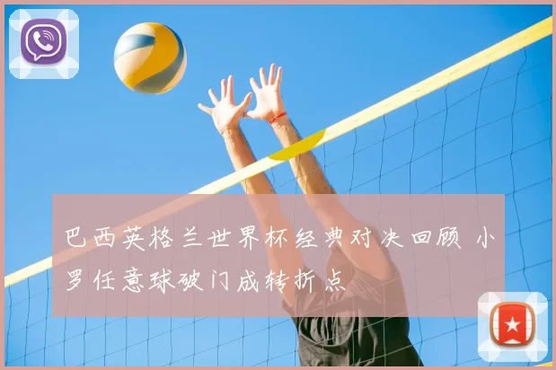 巴西英格兰世界杯经典对决回顾 小罗任意球破门成转折点