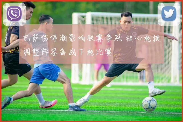 巴萨伤停潮影响联赛争冠 核心轮换调整阵容备战下轮比赛