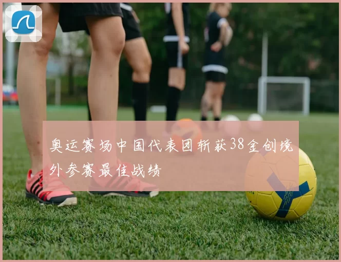 奥运赛场中国代表团斩获38金创境外参赛最佳战绩