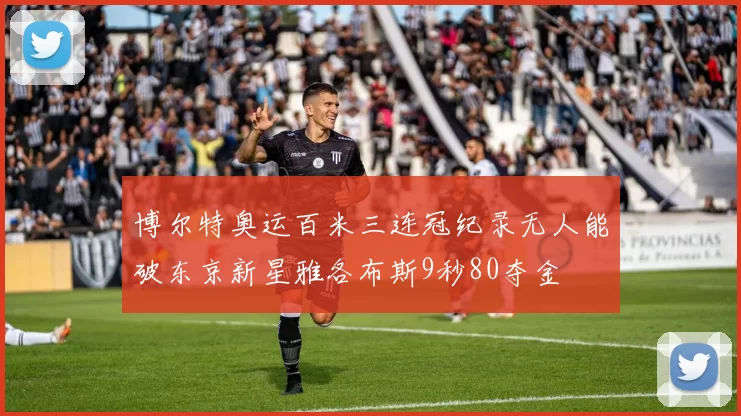 博尔特奥运百米三连冠纪录无人能破东京新星雅各布斯9秒80夺金