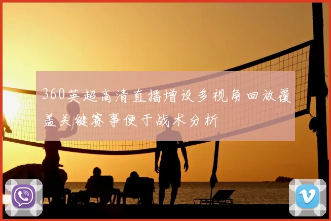 360英超高清直播增设多视角回放覆盖关键赛事便于战术分析