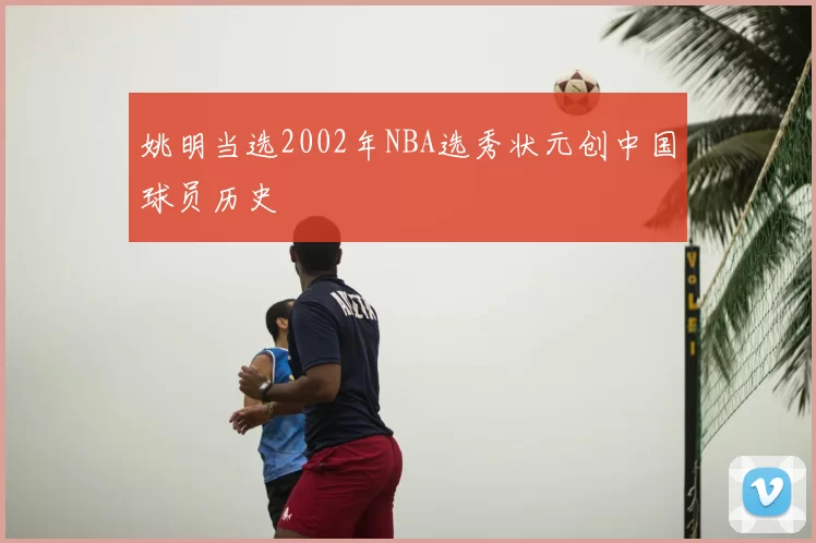 姚明当选2002年NBA选秀状元创中国球员历史