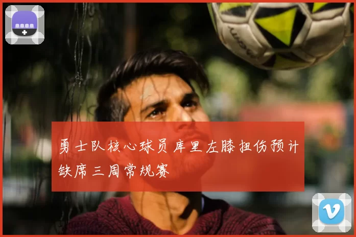 勇士队核心球员库里左膝扭伤预计缺席三周常规赛