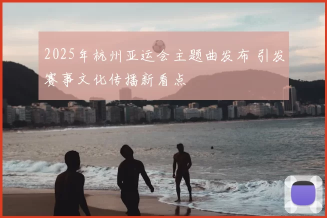 2025年杭州亚运会主题曲发布 引发赛事文化传播新看点