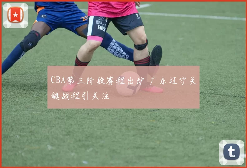 CBA第三阶段赛程出炉 广东辽宁关键战程引关注