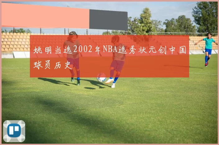 姚明当选2002年NBA选秀状元创中国球员历史