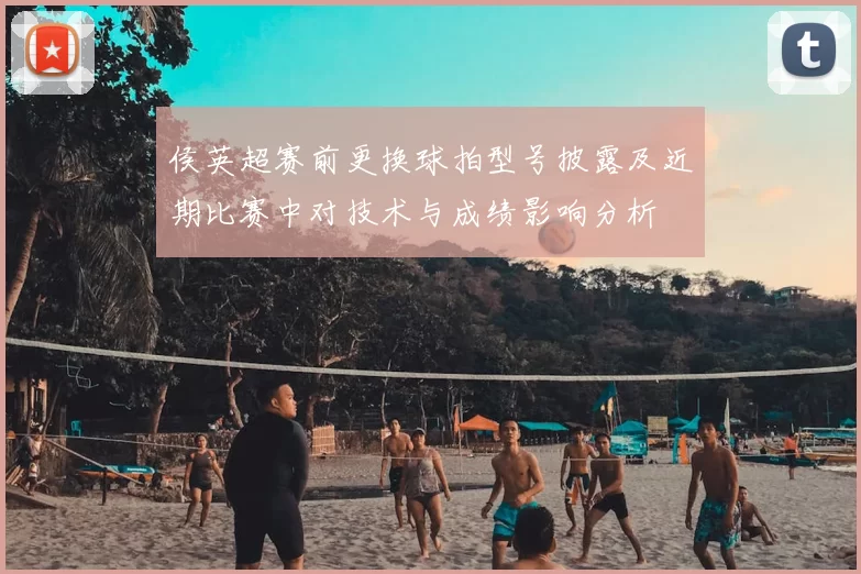 侯英超赛前更换球拍型号披露及近期比赛中对技术与成绩影响分析