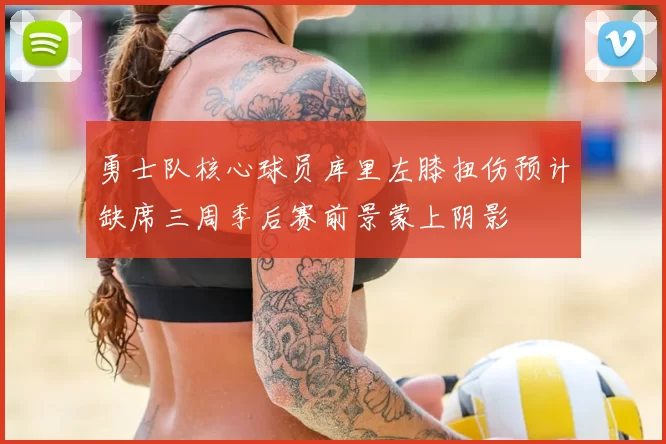 勇士队核心球员库里左膝扭伤预计缺席三周季后赛前景蒙上阴影