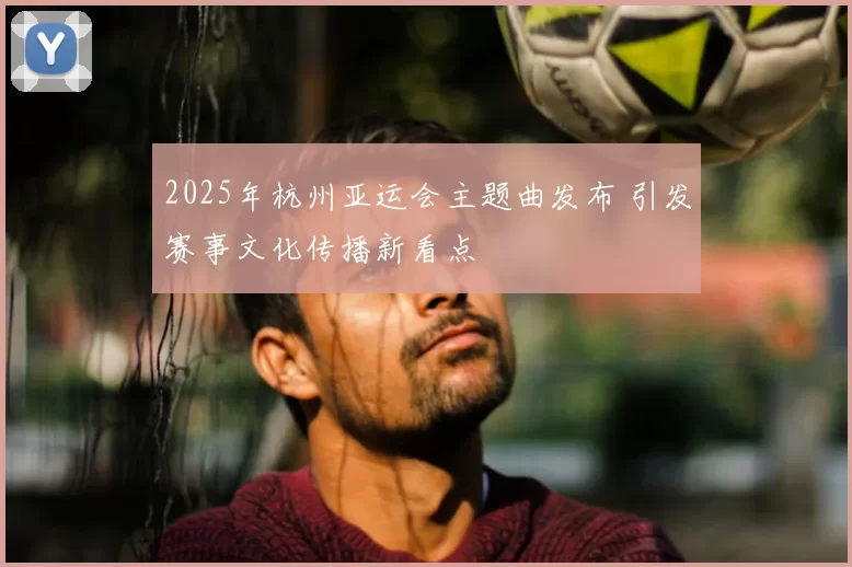 2025年杭州亚运会主题曲发布 引发赛事文化传播新看点