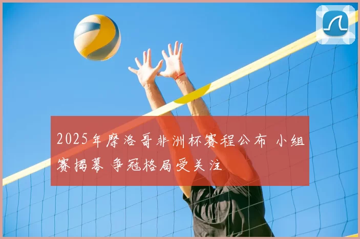 2025年摩洛哥非洲杯赛程公布 小组赛揭幕 争冠格局受关注