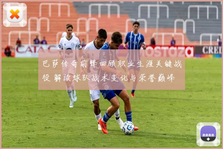 巴萨传奇前锋回顾职业生涯关键战役 解读球队战术变化与荣誉巅峰