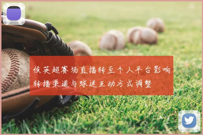 侯英超赛场直播转至个人平台影响转播渠道与球迷互动方式调整