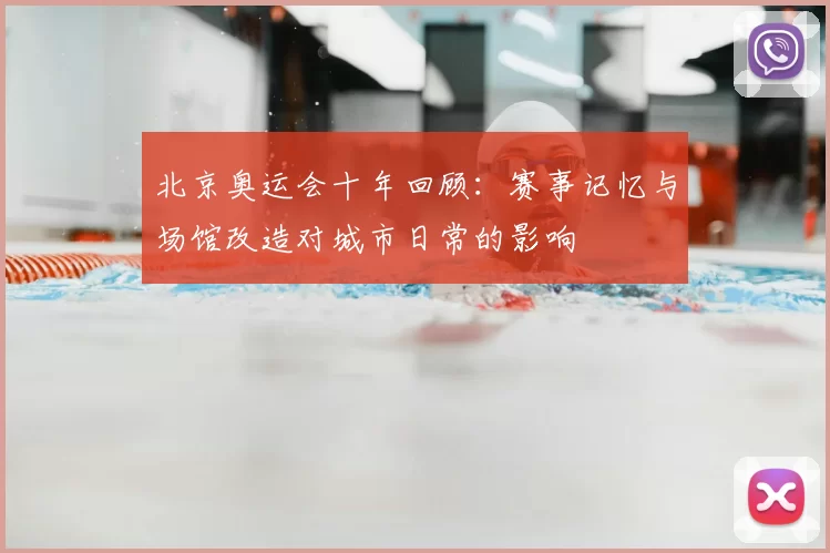 北京奥运会十年回顾:赛事记忆与场馆改造对城市日常的影响