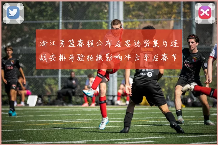 浙江男篮赛程公布后客场密集与连战安排考验轮换影响冲击季后赛节奏